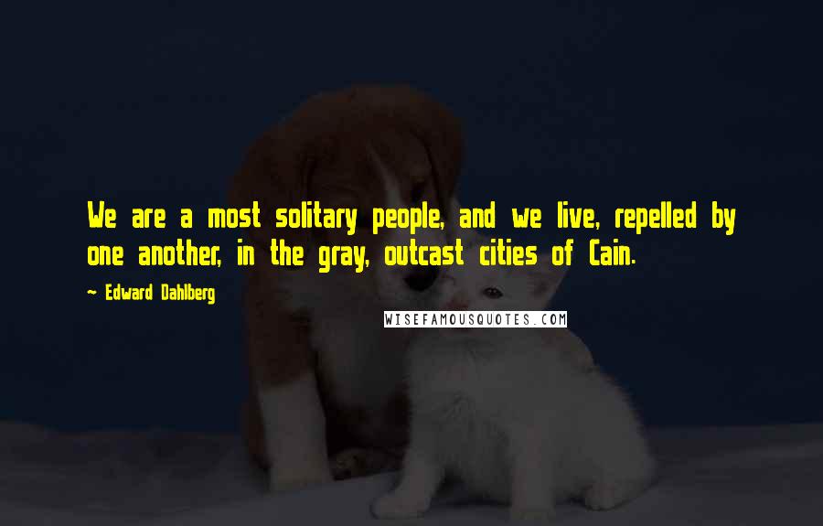 Edward Dahlberg Quotes: We are a most solitary people, and we live, repelled by one another, in the gray, outcast cities of Cain.