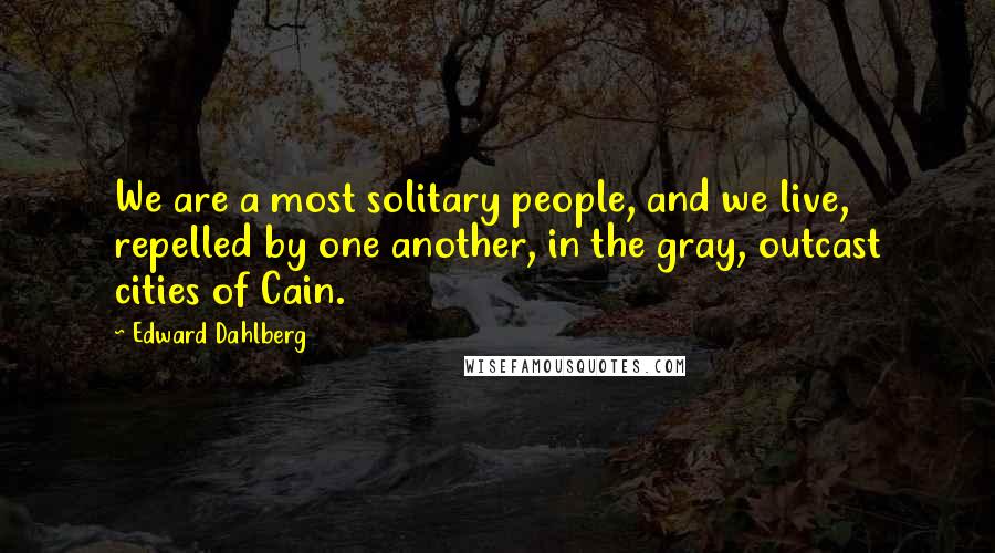 Edward Dahlberg Quotes: We are a most solitary people, and we live, repelled by one another, in the gray, outcast cities of Cain.