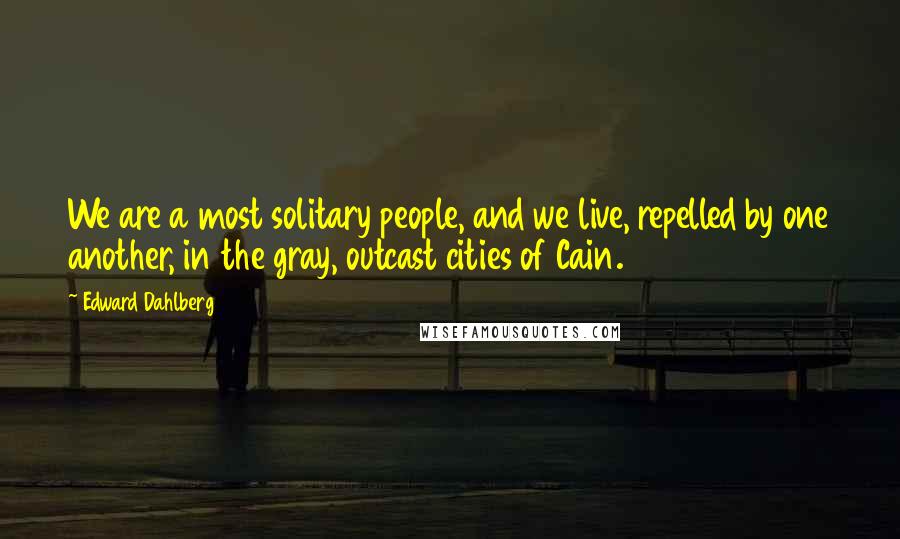 Edward Dahlberg Quotes: We are a most solitary people, and we live, repelled by one another, in the gray, outcast cities of Cain.