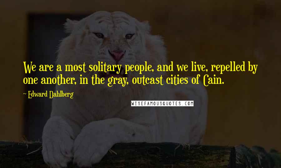 Edward Dahlberg Quotes: We are a most solitary people, and we live, repelled by one another, in the gray, outcast cities of Cain.