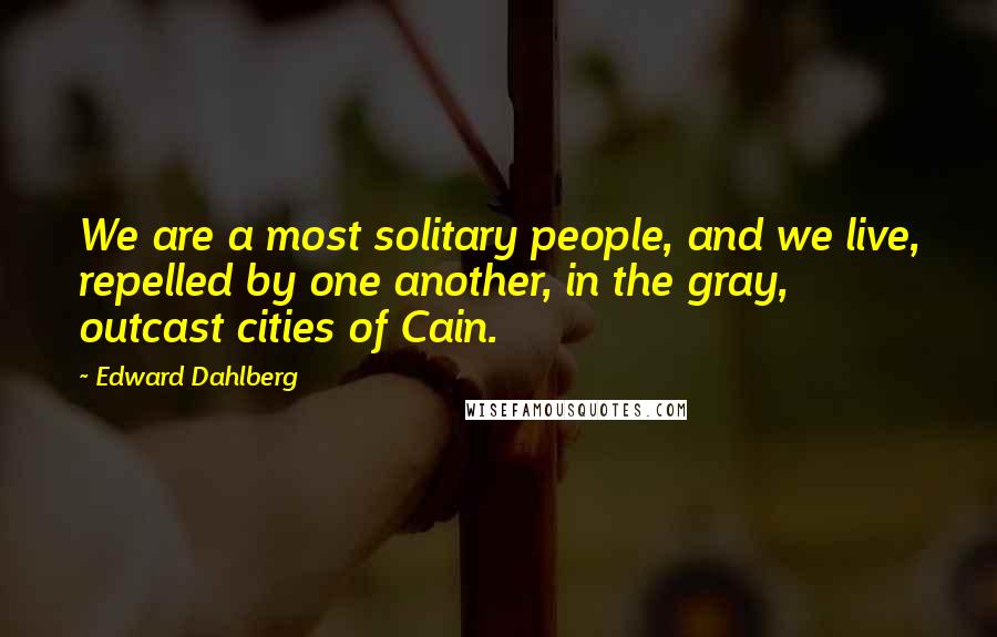 Edward Dahlberg Quotes: We are a most solitary people, and we live, repelled by one another, in the gray, outcast cities of Cain.