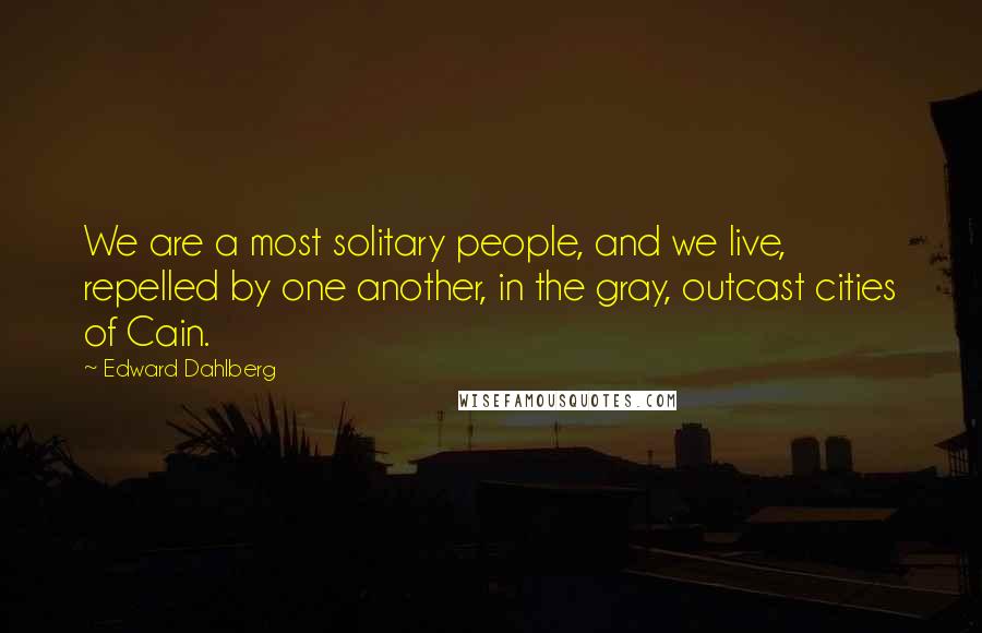 Edward Dahlberg Quotes: We are a most solitary people, and we live, repelled by one another, in the gray, outcast cities of Cain.