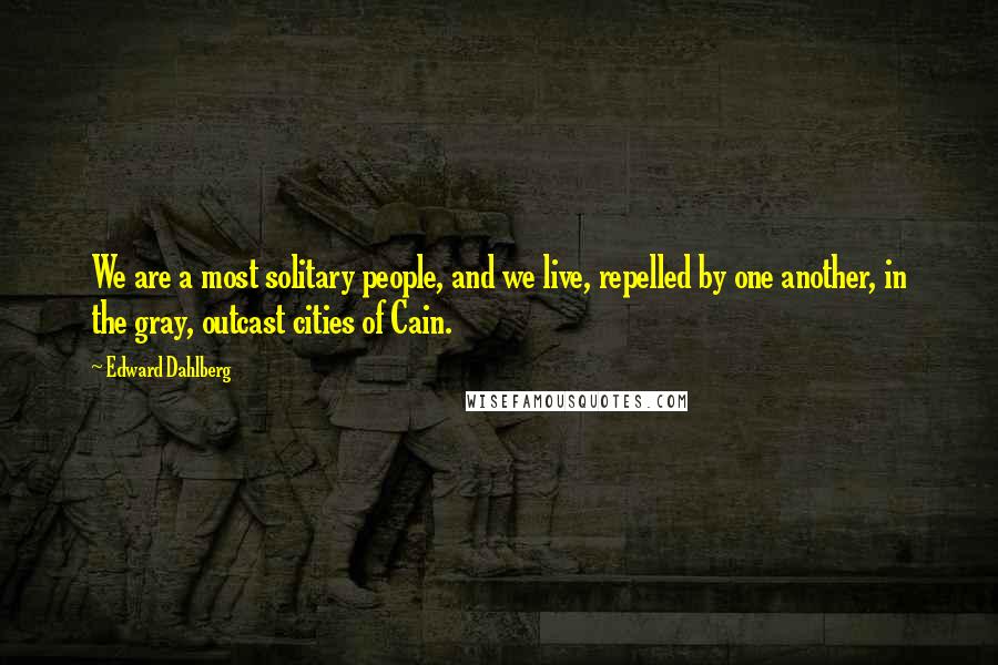 Edward Dahlberg Quotes: We are a most solitary people, and we live, repelled by one another, in the gray, outcast cities of Cain.
