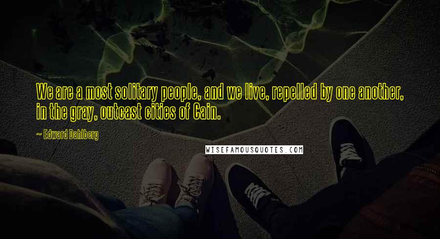 Edward Dahlberg Quotes: We are a most solitary people, and we live, repelled by one another, in the gray, outcast cities of Cain.