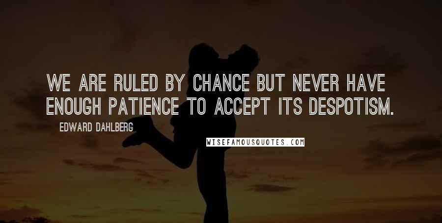 Edward Dahlberg Quotes: We are ruled by chance but never have enough patience to accept its despotism.