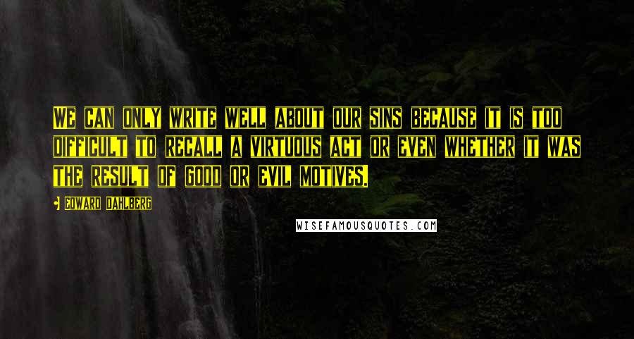 Edward Dahlberg Quotes: We can only write well about our sins because it is too difficult to recall a virtuous act or even whether it was the result of good or evil motives.