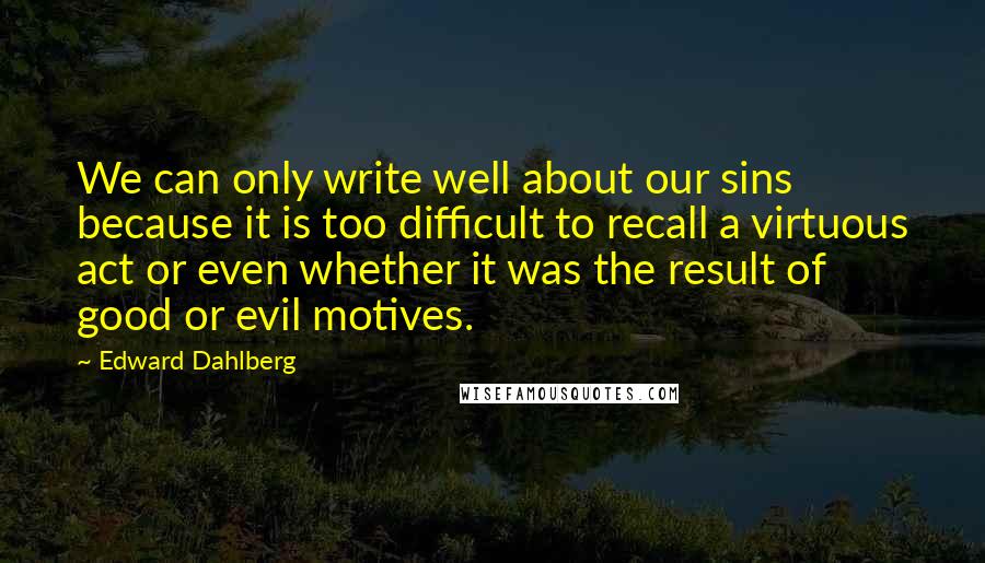 Edward Dahlberg Quotes: We can only write well about our sins because it is too difficult to recall a virtuous act or even whether it was the result of good or evil motives.