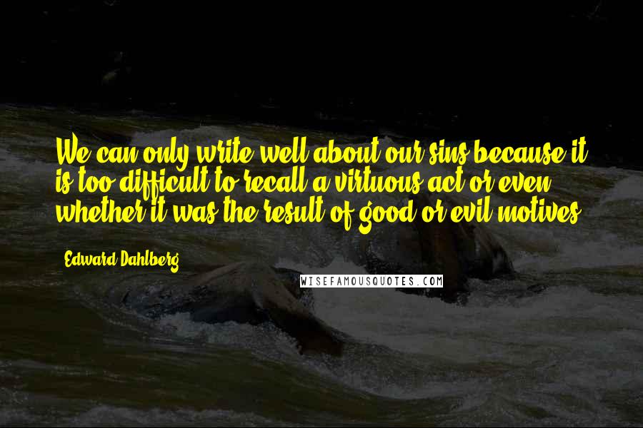 Edward Dahlberg Quotes: We can only write well about our sins because it is too difficult to recall a virtuous act or even whether it was the result of good or evil motives.