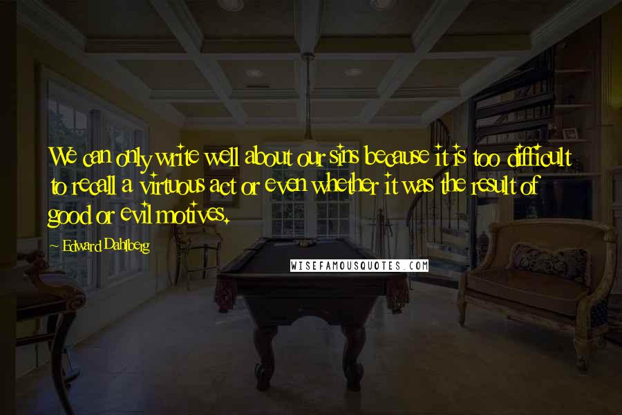 Edward Dahlberg Quotes: We can only write well about our sins because it is too difficult to recall a virtuous act or even whether it was the result of good or evil motives.