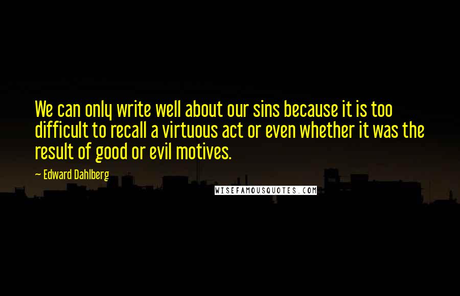 Edward Dahlberg Quotes: We can only write well about our sins because it is too difficult to recall a virtuous act or even whether it was the result of good or evil motives.