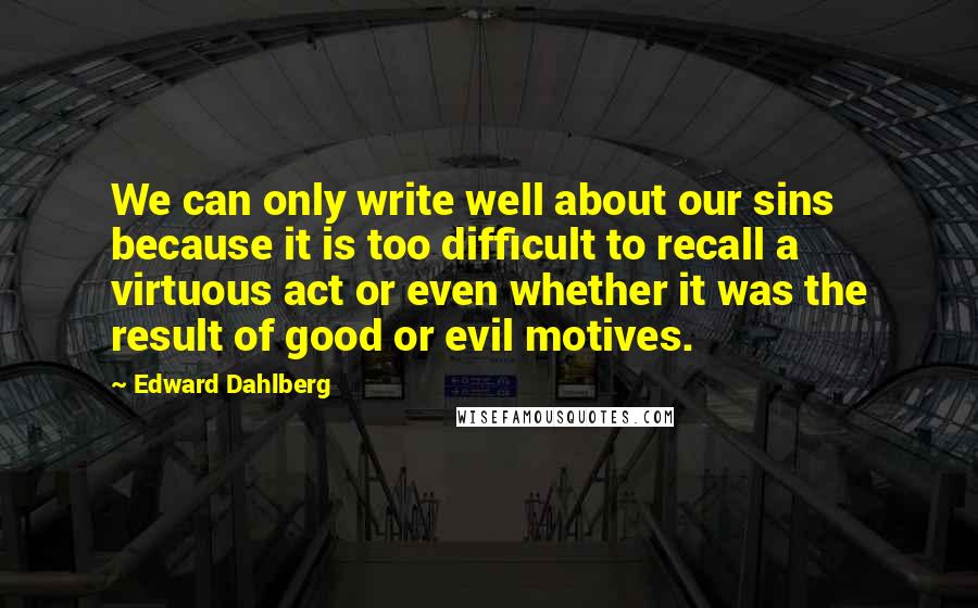 Edward Dahlberg Quotes: We can only write well about our sins because it is too difficult to recall a virtuous act or even whether it was the result of good or evil motives.