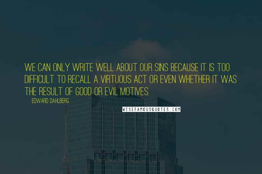 Edward Dahlberg Quotes: We can only write well about our sins because it is too difficult to recall a virtuous act or even whether it was the result of good or evil motives.