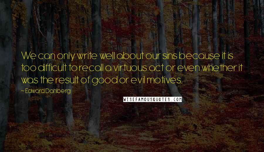 Edward Dahlberg Quotes: We can only write well about our sins because it is too difficult to recall a virtuous act or even whether it was the result of good or evil motives.