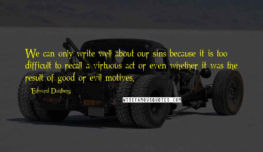 Edward Dahlberg Quotes: We can only write well about our sins because it is too difficult to recall a virtuous act or even whether it was the result of good or evil motives.