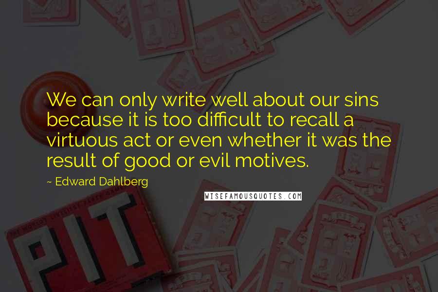 Edward Dahlberg Quotes: We can only write well about our sins because it is too difficult to recall a virtuous act or even whether it was the result of good or evil motives.