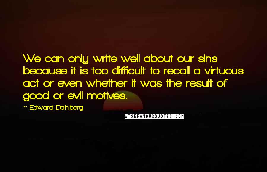 Edward Dahlberg Quotes: We can only write well about our sins because it is too difficult to recall a virtuous act or even whether it was the result of good or evil motives.