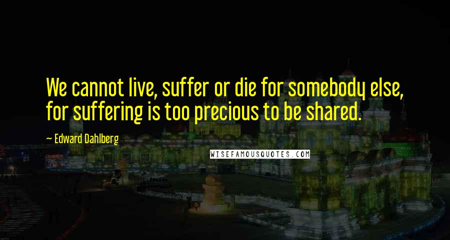 Edward Dahlberg Quotes: We cannot live, suffer or die for somebody else, for suffering is too precious to be shared.