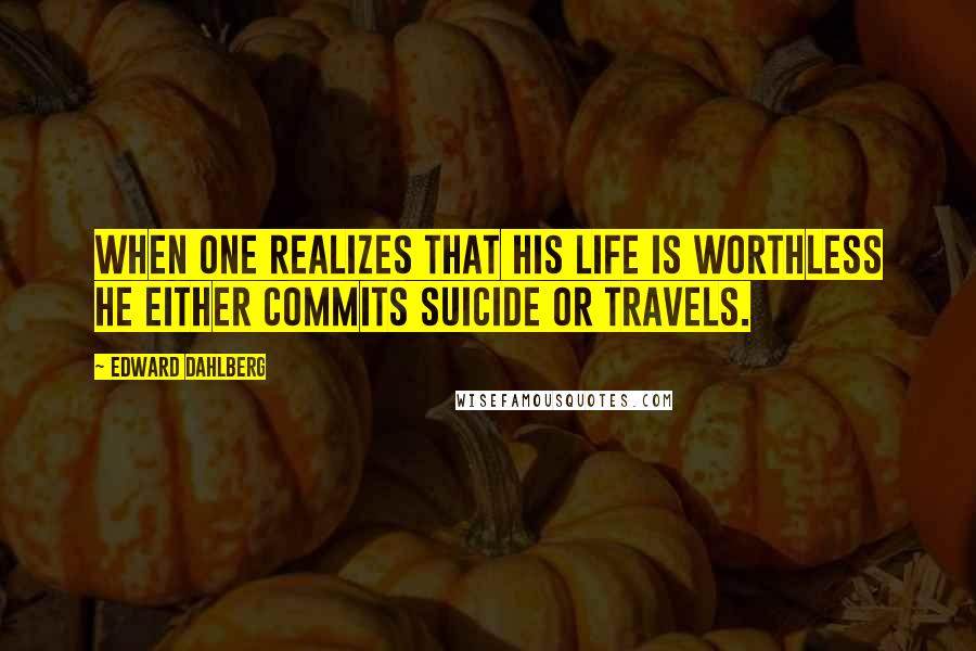 Edward Dahlberg Quotes: When one realizes that his life is worthless he either commits suicide or travels.