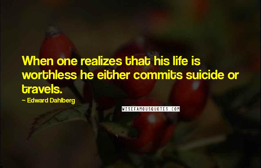 Edward Dahlberg Quotes: When one realizes that his life is worthless he either commits suicide or travels.