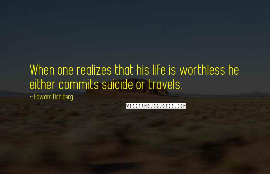 Edward Dahlberg Quotes: When one realizes that his life is worthless he either commits suicide or travels.