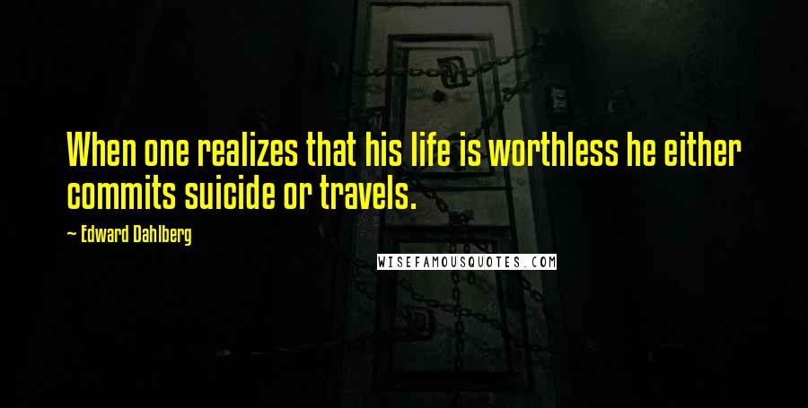 Edward Dahlberg Quotes: When one realizes that his life is worthless he either commits suicide or travels.