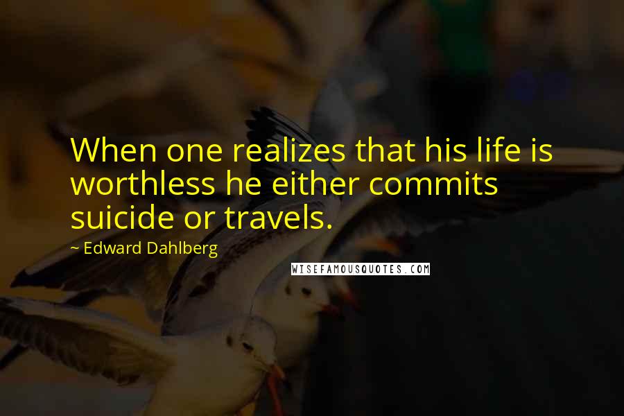 Edward Dahlberg Quotes: When one realizes that his life is worthless he either commits suicide or travels.