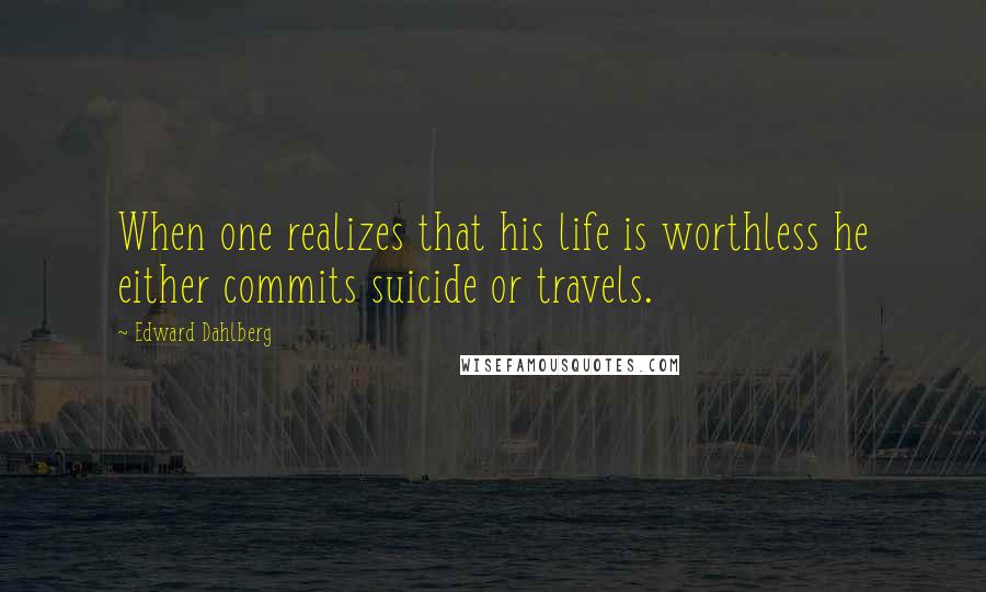 Edward Dahlberg Quotes: When one realizes that his life is worthless he either commits suicide or travels.