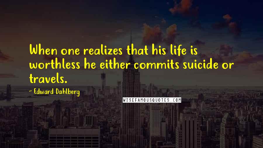 Edward Dahlberg Quotes: When one realizes that his life is worthless he either commits suicide or travels.