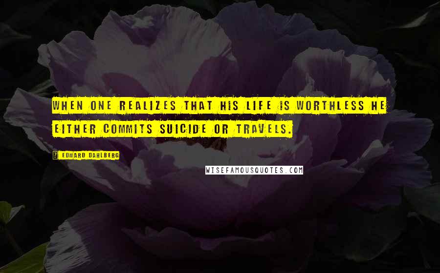Edward Dahlberg Quotes: When one realizes that his life is worthless he either commits suicide or travels.