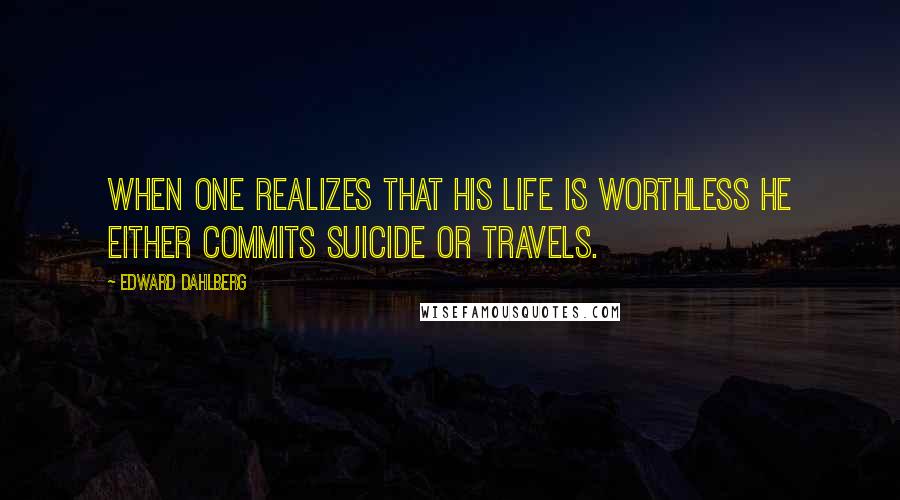Edward Dahlberg Quotes: When one realizes that his life is worthless he either commits suicide or travels.