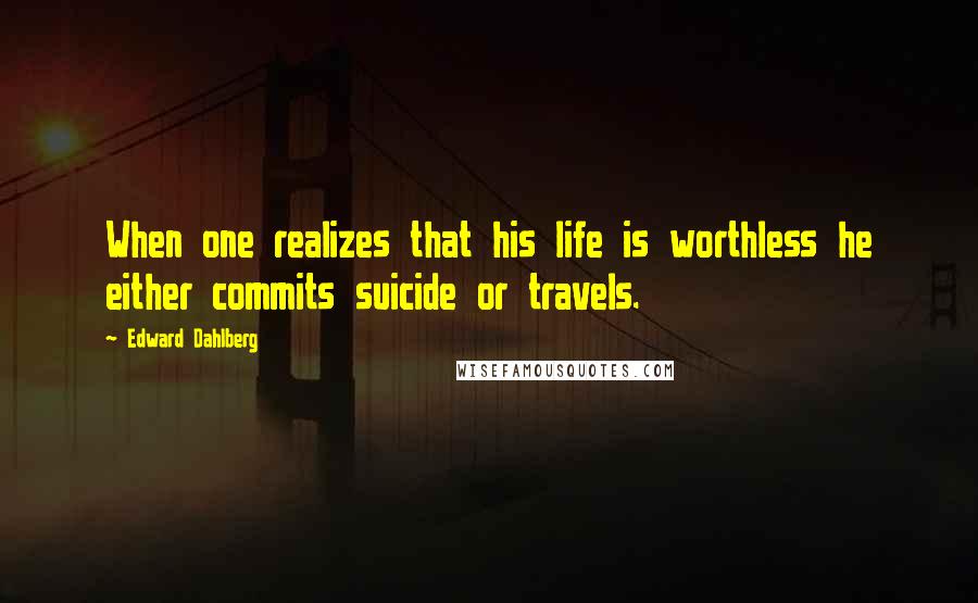Edward Dahlberg Quotes: When one realizes that his life is worthless he either commits suicide or travels.