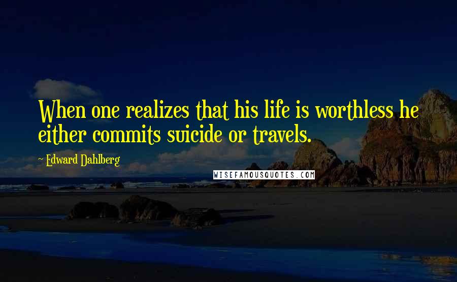 Edward Dahlberg Quotes: When one realizes that his life is worthless he either commits suicide or travels.