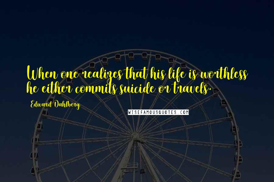 Edward Dahlberg Quotes: When one realizes that his life is worthless he either commits suicide or travels.
