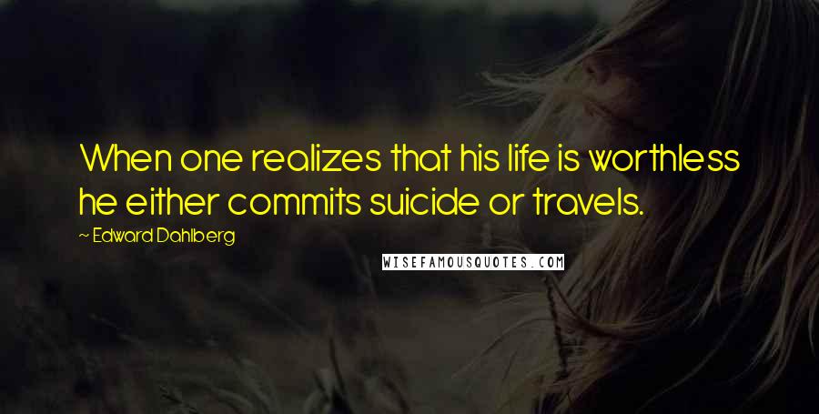 Edward Dahlberg Quotes: When one realizes that his life is worthless he either commits suicide or travels.