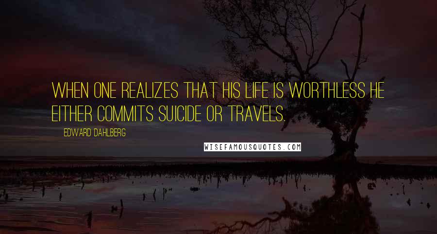 Edward Dahlberg Quotes: When one realizes that his life is worthless he either commits suicide or travels.