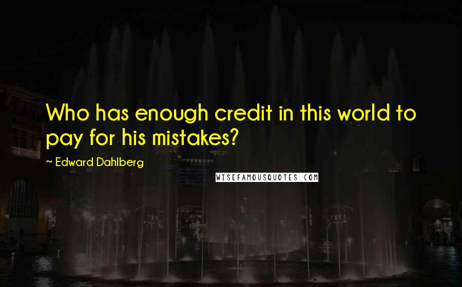 Edward Dahlberg Quotes: Who has enough credit in this world to pay for his mistakes?