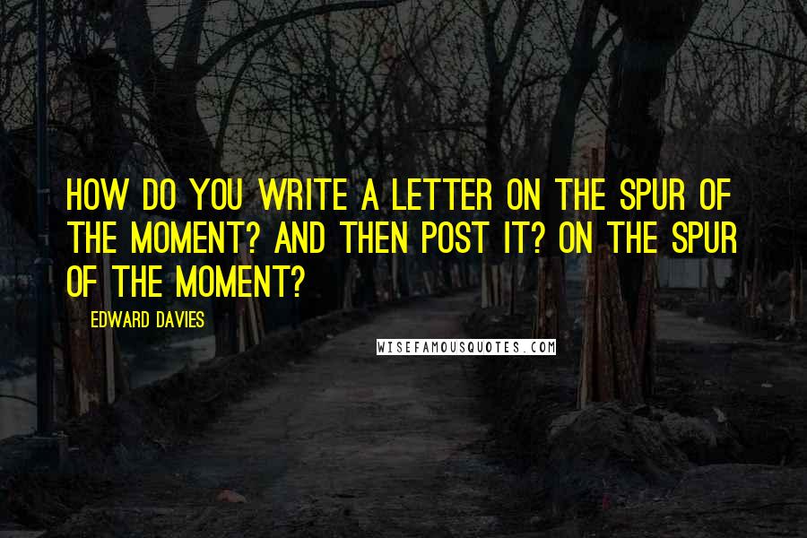 Edward Davies Quotes: How do you write a letter on the spur of the moment? And then post it? On the spur of the moment?