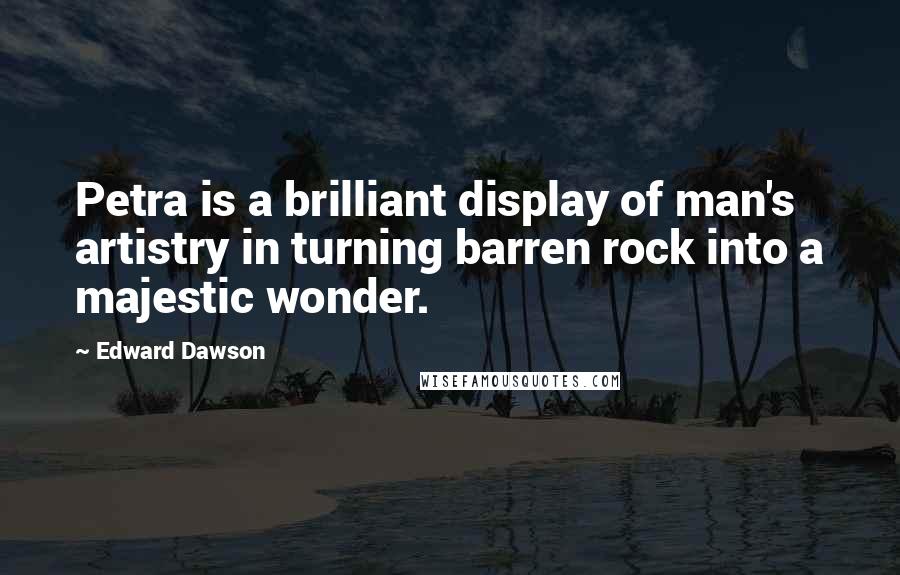 Edward Dawson Quotes: Petra is a brilliant display of man's artistry in turning barren rock into a majestic wonder.