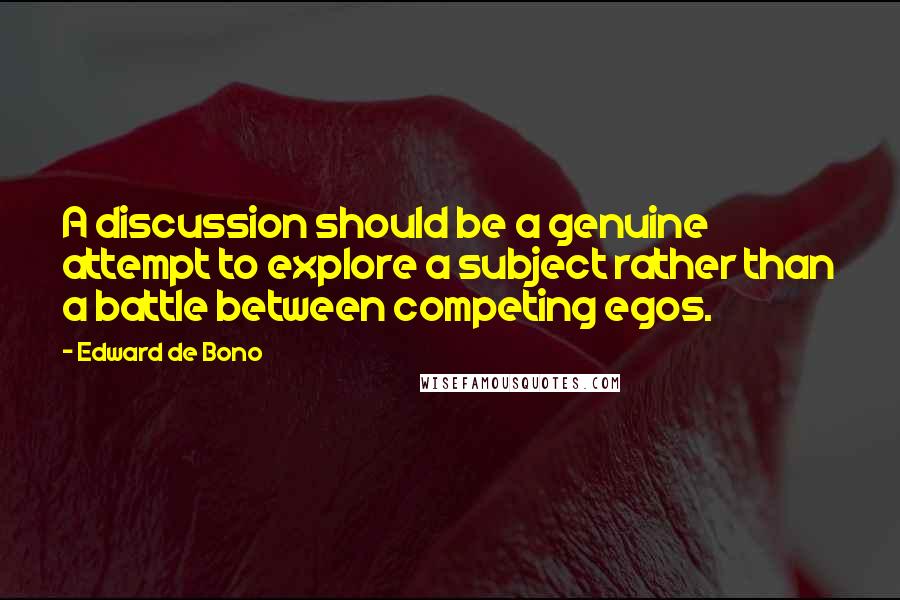 Edward De Bono Quotes: A discussion should be a genuine attempt to explore a subject rather than a battle between competing egos.