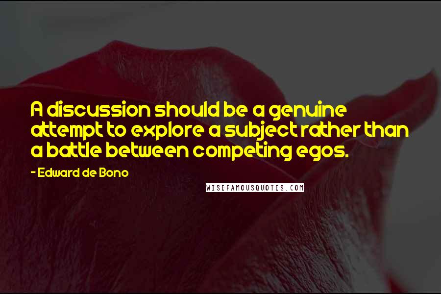 Edward De Bono Quotes: A discussion should be a genuine attempt to explore a subject rather than a battle between competing egos.