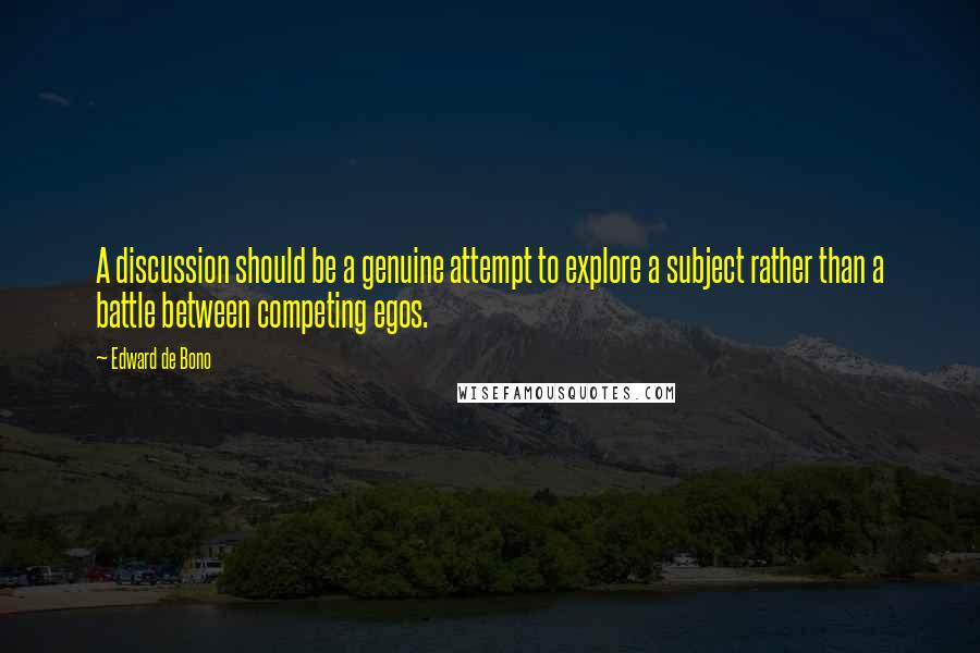 Edward De Bono Quotes: A discussion should be a genuine attempt to explore a subject rather than a battle between competing egos.