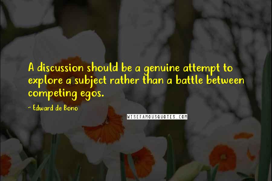 Edward De Bono Quotes: A discussion should be a genuine attempt to explore a subject rather than a battle between competing egos.