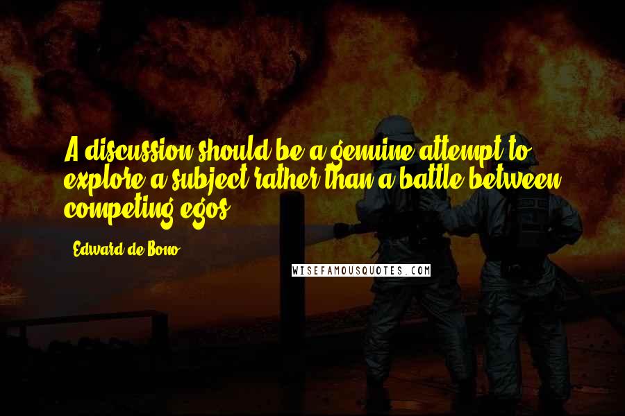 Edward De Bono Quotes: A discussion should be a genuine attempt to explore a subject rather than a battle between competing egos.