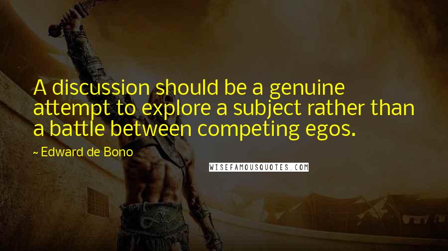 Edward De Bono Quotes: A discussion should be a genuine attempt to explore a subject rather than a battle between competing egos.