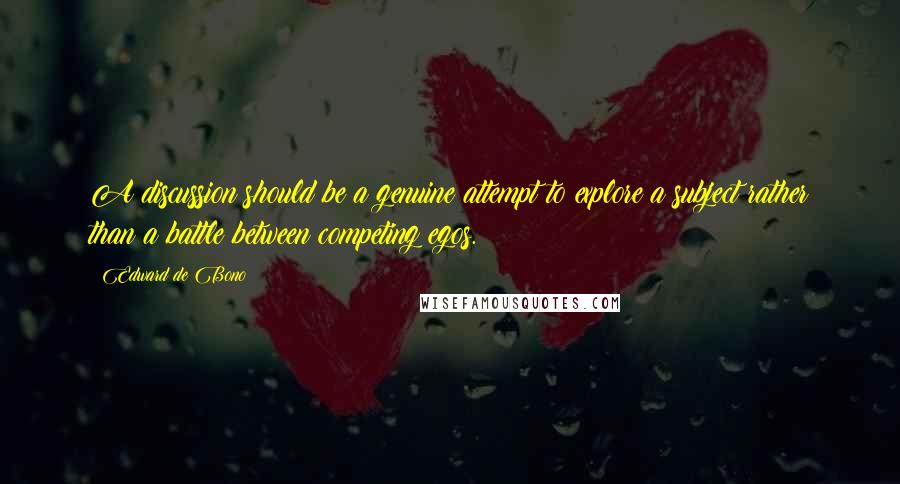 Edward De Bono Quotes: A discussion should be a genuine attempt to explore a subject rather than a battle between competing egos.