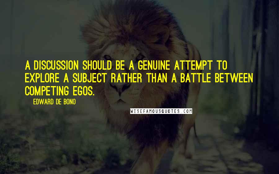 Edward De Bono Quotes: A discussion should be a genuine attempt to explore a subject rather than a battle between competing egos.