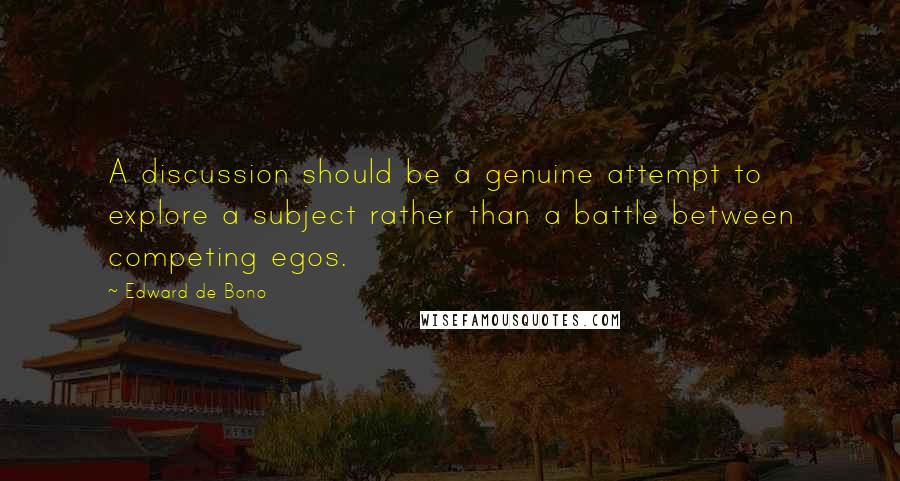 Edward De Bono Quotes: A discussion should be a genuine attempt to explore a subject rather than a battle between competing egos.