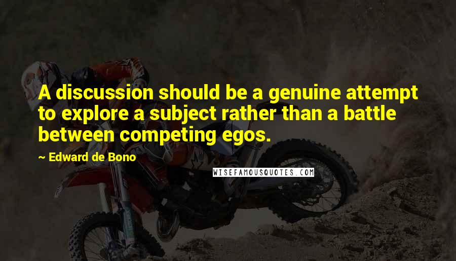 Edward De Bono Quotes: A discussion should be a genuine attempt to explore a subject rather than a battle between competing egos.