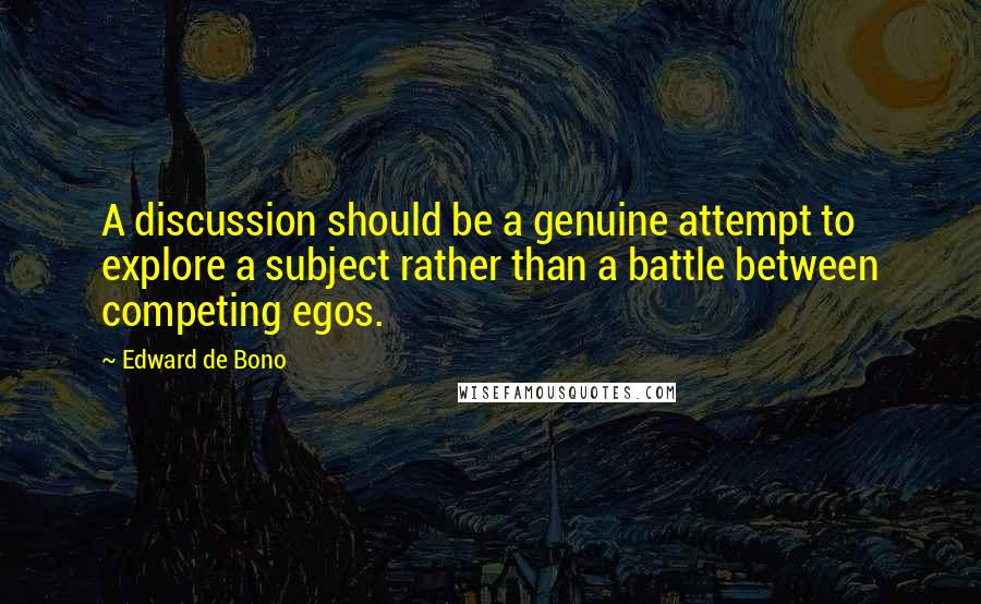 Edward De Bono Quotes: A discussion should be a genuine attempt to explore a subject rather than a battle between competing egos.