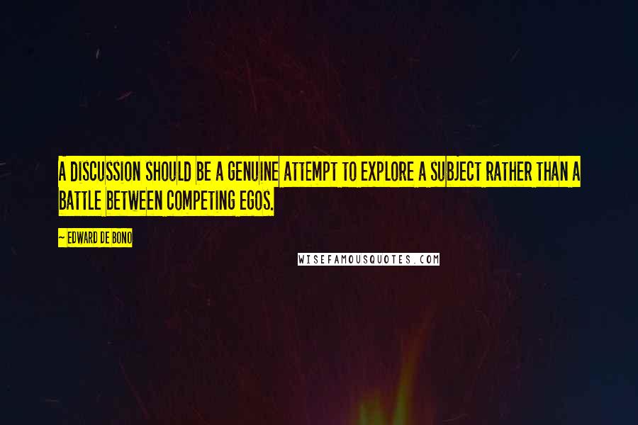 Edward De Bono Quotes: A discussion should be a genuine attempt to explore a subject rather than a battle between competing egos.